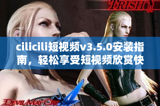 cilicili短视频v3.5.0安装指南，轻松享受短视频欣赏快感