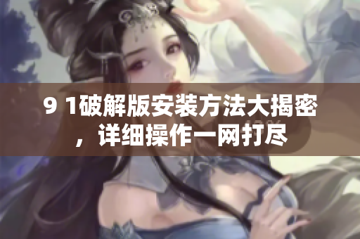 9 1破解版安装方法大揭密，详细操作一网打尽