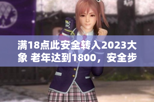满18点此安全转入2023大象 老年达到1800，安全步入2023年 的力量