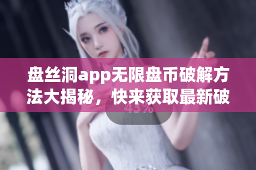 盘丝洞app无限盘币破解方法大揭秘，快来获取最新破解攻略！
