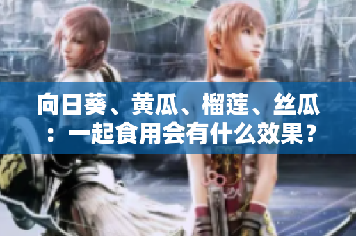 向日葵、黄瓜、榴莲、丝瓜：一起食用会有什么效果？