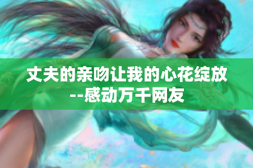丈夫的亲吻让我的心花绽放--感动万千网友