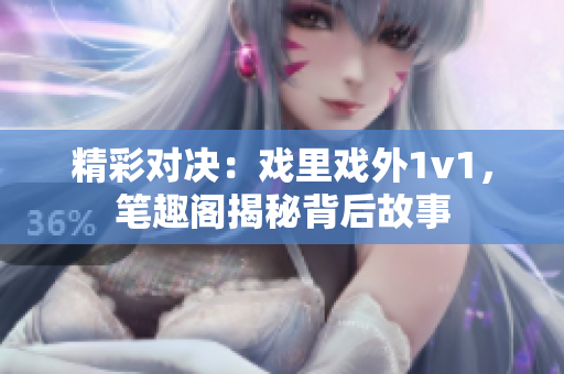 精彩对决：戏里戏外1v1，笔趣阁揭秘背后故事