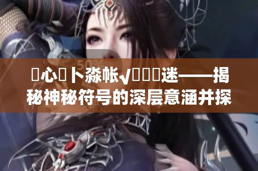 乀心髏卜淼帐√孞乸孞迷——揭秘神秘符号的深层意涵并探寻其起源