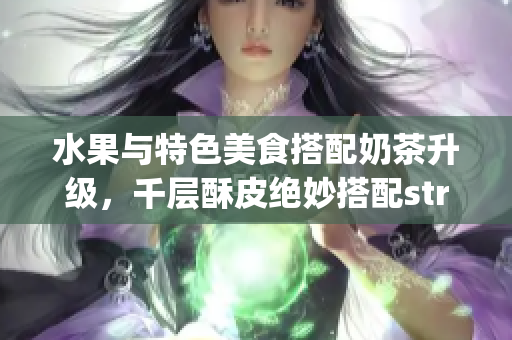 水果与特色美食搭配奶茶升级，千层酥皮绝妙搭配strings
