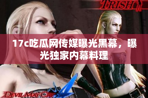 17c吃瓜网传媒曝光黑幕，曝光独家内幕料理