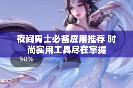 夜间男士必备应用推荐 时尚实用工具尽在掌握