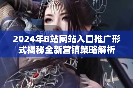 2024年B站网站入口推广形式揭秘全新营销策略解析