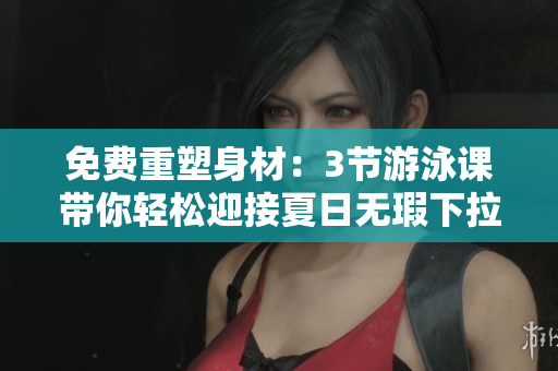 免费重塑身材：3节游泳课带你轻松迎接夏日无瑕下拉式活力焕发