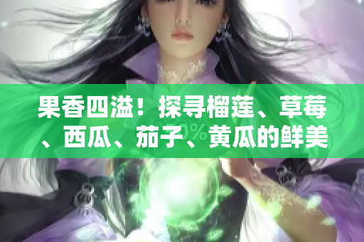 果香四溢！探寻榴莲、草莓、西瓜、茄子、黄瓜的鲜美之旅