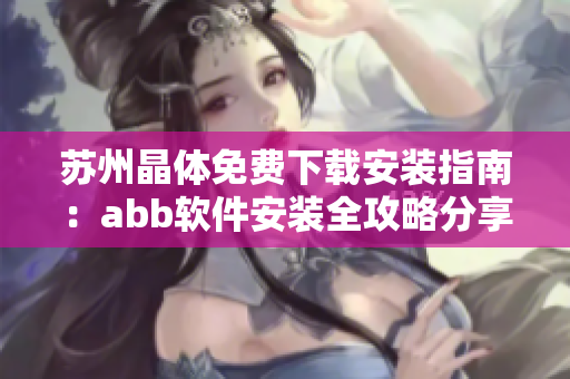 苏州晶体免费下载安装指南：abb软件安装全攻略分享