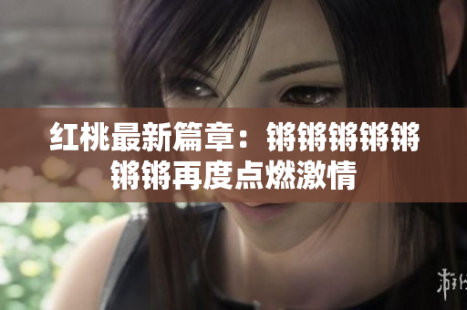 红桃最新篇章：锵锵锵锵锵锵锵再度点燃激情