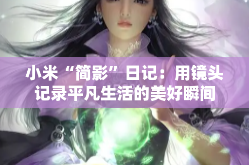 小米“简影”日记：用镜头记录平凡生活的美好瞬间