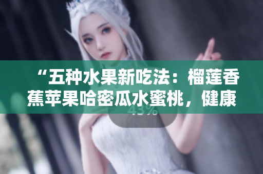 “五种水果新吃法：榴莲香蕉苹果哈密瓜水蜜桃，健康出新花样！”
