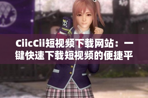 CiicCii短视频下载网站：一键快速下载短视频的便捷平台