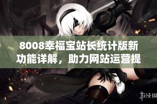8008幸福宝站长统计版新功能详解，助力网站运营提升用户体验