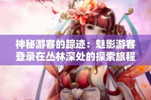 神秘游客的踪迹：魅影游客登录在丛林深处的探索旅程
