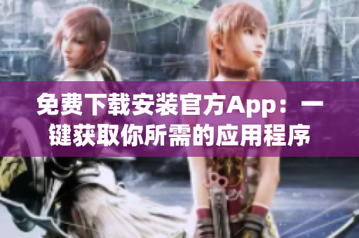 免费下载安装官方App：一键获取你所需的应用程序