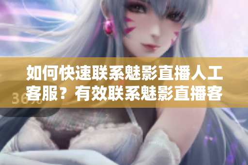 如何快速联系魅影直播人工客服？有效联系魅影直播客服的方法分享