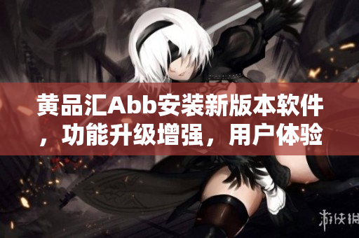 黄品汇Abb安装新版本软件，功能升级增强，用户体验更优化