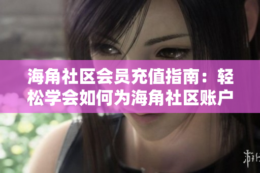 海角社区会员充值指南：轻松学会如何为海角社区账户充值