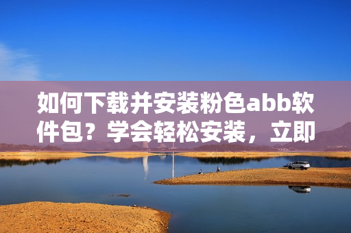 如何下载并安装粉色abb软件包？学会轻松安装，立即使用。