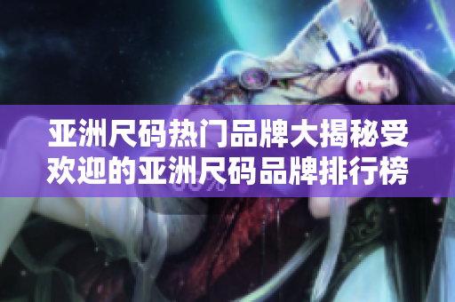 亚洲尺码热门品牌大揭秘受欢迎的亚洲尺码品牌排行榜
