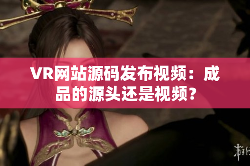 VR网站源码发布视频：成品的源头还是视频？