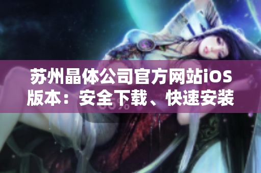 苏州晶体公司官方网站iOS版本：安全下载、快速安装指南【更新最新版本】