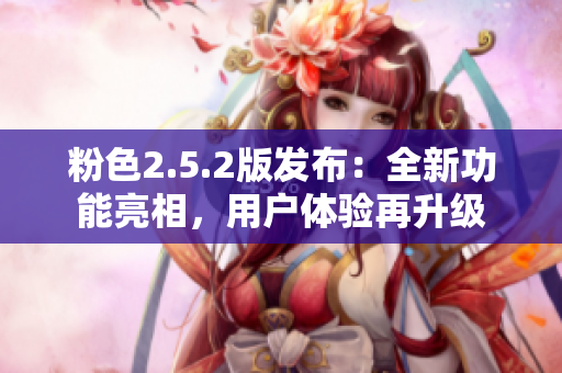 粉色2.5.2版发布：全新功能亮相，用户体验再升级
