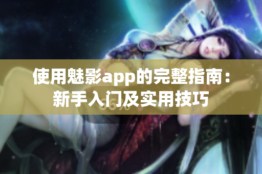 使用魅影app的完整指南：新手入门及实用技巧