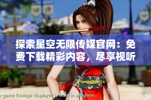 探索星空无限传媒官网：免费下载精彩内容，尽享视听新体验