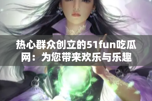 热心群众创立的51fun吃瓜网：为您带来欢乐与乐趣