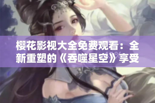 樱花影视大全免费观看：全新重塑的《吞噬星空》享受高清流畅观影体验