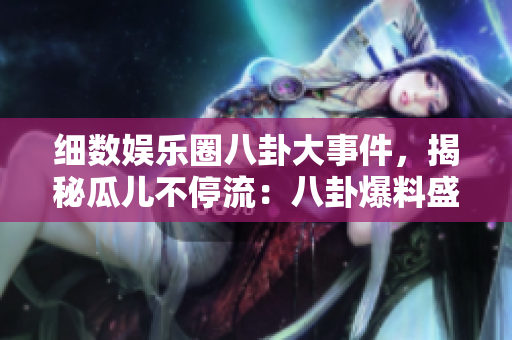 细数娱乐圈八卦大事件，揭秘瓜儿不停流：八卦爆料盛宴