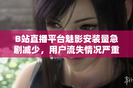 B站直播平台魅影安装量急剧减少，用户流失情况严重加剧