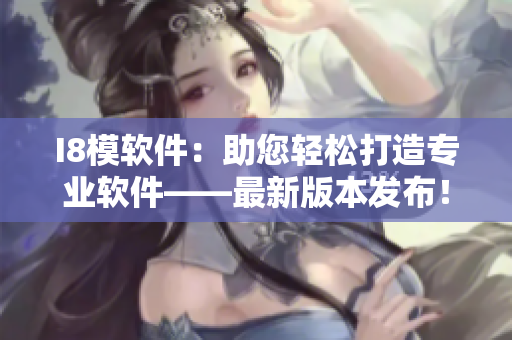 I8模软件：助您轻松打造专业软件——最新版本发布！