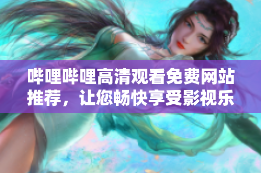 哔哩哔哩高清观看免费网站推荐，让您畅快享受影视乐趣