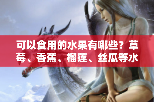 可以食用的水果有哪些？草莓、香蕉、榴莲、丝瓜等水果适合18岁人群食用吗？