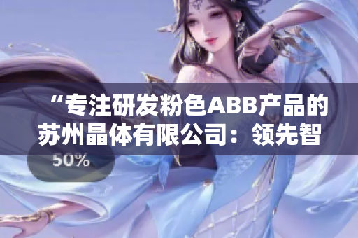 “专注研发粉色ABB产品的苏州晶体有限公司：领先智能制造的引领者”