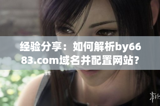经验分享：如何解析by6683.com域名并配置网站？