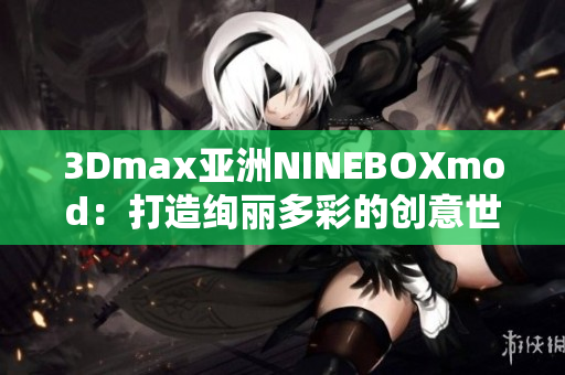 3Dmax亚洲NINEBOXmod：打造绚丽多彩的创意世界