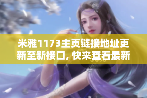 米雅1173主页链接地址更新至新接口, 快来查看最新内容!
