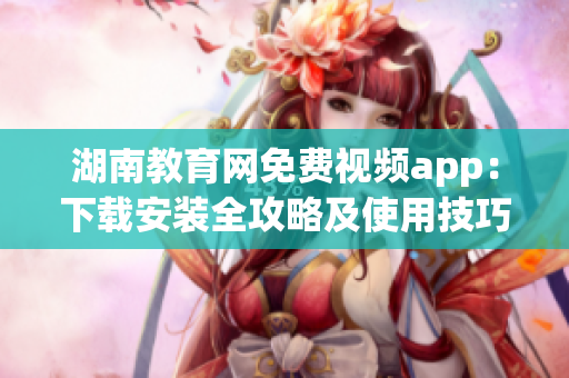 湖南教育网免费视频app：下载安装全攻略及使用技巧