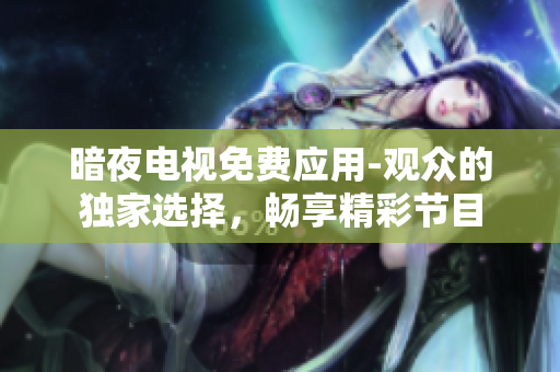 暗夜电视免费应用-观众的独家选择，畅享精彩节目
