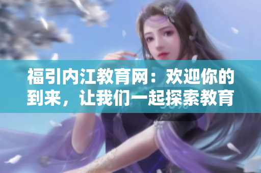 福引内江教育网：欢迎你的到来，让我们一起探索教育的奥秘