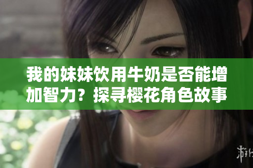 我的妹妹饮用牛奶是否能增加智力？探寻樱花角色故事