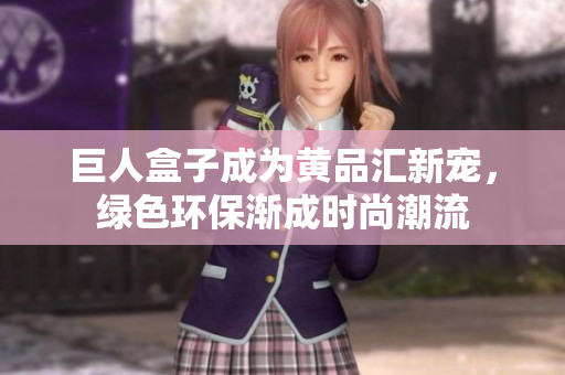巨人盒子成为黄品汇新宠，绿色环保渐成时尚潮流