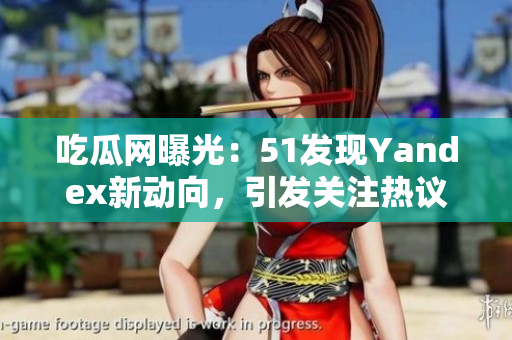 吃瓜网曝光：51发现Yandex新动向，引发关注热议