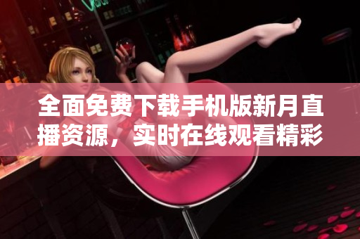 全面免费下载手机版新月直播资源，实时在线观看精彩内容